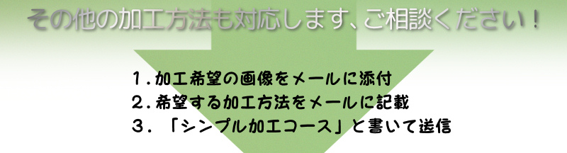 その他の加工にも対応いたします、一度メールにてお問い合わせください。